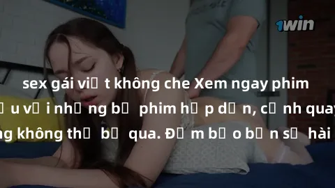 sex gái việt không che Xem ngay phim sex bukkake hàng đầu với những bộ phim hấp dẫn, cảnh quay nóng bỏng không thể bỏ qua. Đảm bảo bạn sẽ hài lòng với trải nghiệm mới lạ này!