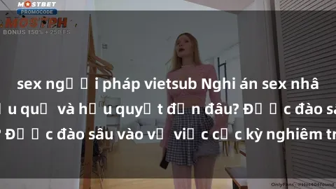 sex người pháp vietsub Nghi án sex nhân viên nhà hàng: Hậu quả và hậu quyết đến đâu? Được đào sâu vào vụ việc cực kỳ nghiêm trọng này.