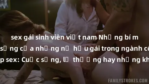 sex gái sinh viên việt nam Những bí mật đằng sau cuộc sống của những nữ hầu gái trong ngành công nghiệp sex: Cuộc sống, lẽ thường hay những khó khăn mà họ phải đối mặt.