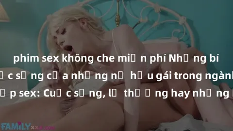 phim sex không che miễn phí Những bí mật đằng sau cuộc sống của những nữ hầu gái trong ngành công nghiệp sex: Cuộc sống, lẽ thường hay những khó khăn mà họ phải đối mặt.