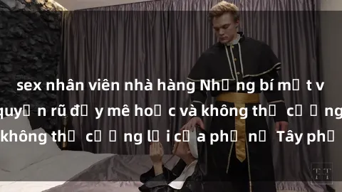 sex nhân viên nhà hàng Những bí mật về sex gái Tây: Sự quyến rũ đầy mê hoặc và không thể cưỡng lại của phụ nữ Tây phương