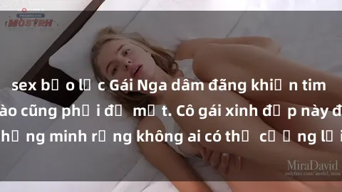 sex bạo lực Gái Nga dâm đãng khiến tim bất cứ chàng trai nào cũng phải đỏ mặt. Cô gái xinh đẹp này đã chứng minh rằng không ai có thể cưỡng lại khi cô làm tình đắm say.