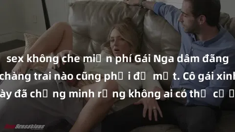sex không che miễn phí Gái Nga dâm đãng khiến tim bất cứ chàng trai nào cũng phải đỏ mặt. Cô gái xinh đẹp này đã chứng minh rằng không ai có thể cưỡng lại khi cô làm tình đắm say.