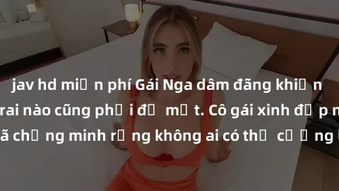 jav hd miễn phí Gái Nga dâm đãng khiến tim bất cứ chàng trai nào cũng phải đỏ mặt. Cô gái xinh đẹp này đã chứng minh rằng không ai có thể cưỡng lại khi cô làm tình đắm say.