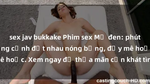 sex jav bukkake Phim sex Mỹ đen: phút mãnh liệt với những cảnh địt nhau nóng bỏng, đầy mê hoặc. Xem ngay để thỏa mãn cơn khát tình dục của bạn!