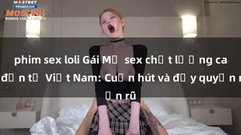 phim sex loli Gái Mỹ sex chất lượng cao đến từ Việt Nam: Cuốn hút và đầy quyến rũ