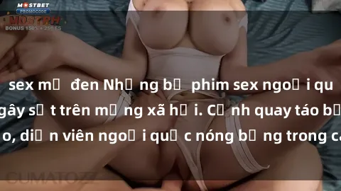 sex mỹ đen Những bộ phim sex ngoại quốc nổi tiếng và gây sốt trên mạng xã hội. Cảnh quay táo bạo, diễn viên ngoại quốc nóng bỏng trong các tác phẩm đỉnh cao.