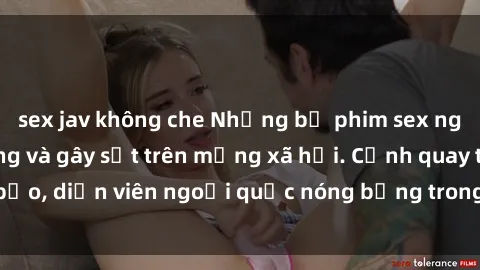 sex jav không che Những bộ phim sex ngoại quốc nổi tiếng và gây sốt trên mạng xã hội. Cảnh quay táo bạo, diễn viên ngoại quốc nóng bỏng trong các tác phẩm đỉnh cao.