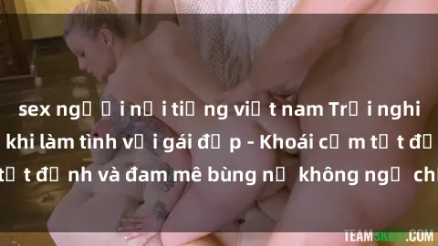 sex người nổi tiếng việt nam Trải nghiệm cực kỳ thú vị khi làm tình với gái đẹp - Khoái cảm tột đỉnh và đam mê bùng nổ không ngờ chỉ trong một đêm!