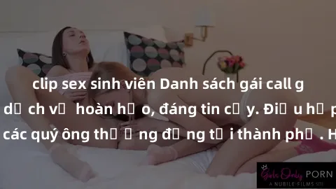 clip sex sinh viên Danh sách gái call girl vip chất lượng, dịch vụ hoàn hảo, đáng tin cậy. Điều hấp dẫn cho các quý ông thượng đẳng tại thành phố. Hãy nhấc máy và đặt lịch ngay!