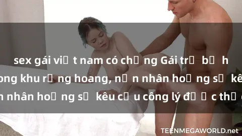 sex gái việt nam có chồng Gái trẻ bị hiếp dâm bạo lực trong khu rừng hoang, nạn nhân hoảng sợ kêu cầu công lý được thực thi