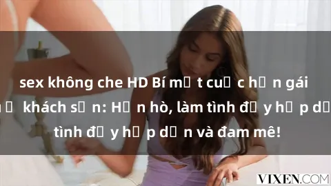 sex không che HD Bí mật cuộc hẹn gái Việt lần đầu ở khách sạn: Hẹn hò, làm tình đầy hấp dẫn và đam mê!