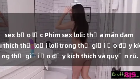 sex bạo lực Phim sex loli: thỏa mãn đam mê của người yêu thích thể loại loli trong thế giới ảo đầy kích thích và quyến rũ.