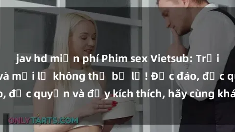 jav hd miễn phí Phim sex Vietsub: Trải nghiệm hấp dẫn và mới lạ không thể bỏ lỡ! Độc đáo, độc quyền và đầy kích thích, hãy cùng khám phá ngay!