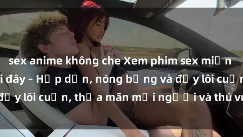 sex anime không che Xem phim sex miễn phí online ngay tại đây – Hấp dẫn, nóng bỏng và đầy lôi cuốn, thỏa mãn mọi người và thú vui của bạn!