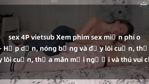 sex 4P vietsub Xem phim sex miễn phí online ngay tại đây – Hấp dẫn, nóng bỏng và đầy lôi cuốn, thỏa mãn mọi người và thú vui của bạn!