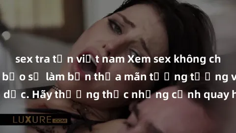 sex tra tấn việt nam Xem sex không che HD miễn phí đảm bảo sẽ làm bạn thỏa mãn tưởng tượng và nhu cầu tình dục. Hãy thưởng thức những cảnh quay hấp dẫn và mãnh liệt ngay bây giờ!