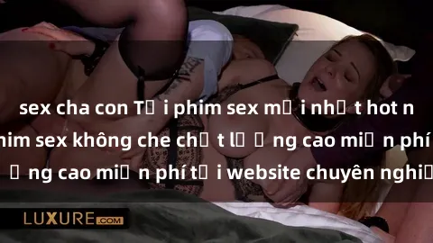 sex cha con Tải phim sex mới nhất hot nhất - Xem và tải phim sex không che chất lượng cao miễn phí tại website chuyên nghiệp.