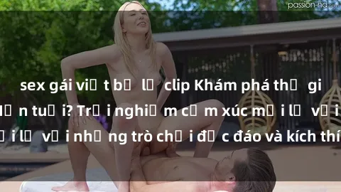 sex gái việt bị lộ clip Khám phá thế giới sex trực tuyến: Hơn tuổi? Trải nghiệm cảm xúc mới lạ với những trò chơi độc đáo và kích thích người lớn