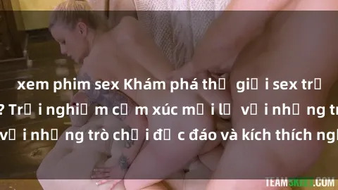 xem phim sex Khám phá thế giới sex trực tuyến: Hơn tuổi? Trải nghiệm cảm xúc mới lạ với những trò chơi độc đáo và kích thích người lớn