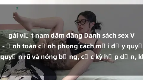 gái việt nam dâm đãng Danh sách sex Việt Nam không che - Ảnh toàn cảnh phong cách mới đầy quyến rũ và nóng bỏng, cực kỳ hấp dẫn, không thể bỏ qua!