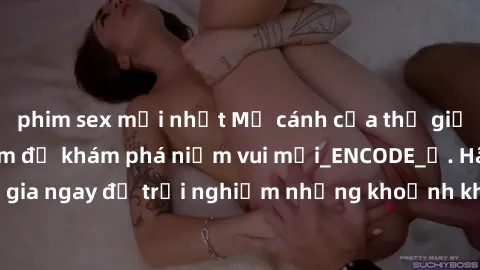 phim sex mới nhất Mở cánh cửa thế giới sex MILF Việt Nam để khám phá niềm vui mới_ENCODE_. Hãy tham gia ngay để trải nghiệm những khoảnh khắc đầy kích thích và đam mê.