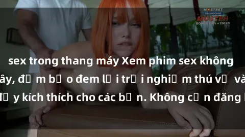 sex trong thang máy Xem phim sex không che miễn phí tại đây, đảm bảo đem lại trải nghiệm thú vị và đầy kích thích cho các bạn. Không cần đăng ký, hoàn toàn miễn phí.