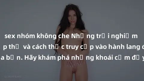 sex nhóm không che Những trải nghiệm mới lạ với sex tập thể và cách thức truy cập vào hành lang đam mê của bạn. Hãy khám phá những khoái cảm đầy kích thích với tập thể hấp dẫn!