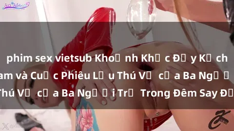 phim sex vietsub Khoảnh Khắc Đầy Kịch Tính: Sex  Việt Nam và Cuộc Phiêu Lưu Thú Vị của Ba Người Trẻ Trong Đêm Say Đắm
