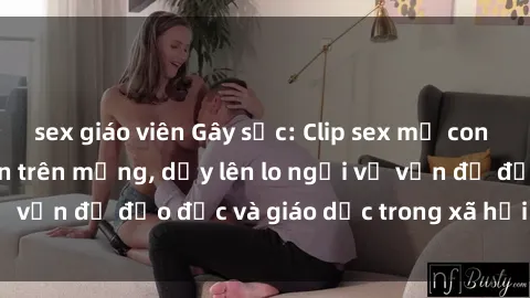 sex giáo viên Gây sốc: Clip sex mẹ con Việt Nam lan truyền trên mạng, dấy lên lo ngại về vấn đề đạo đức và giáo dục trong xã hội hiện nay.