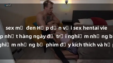 sex mỹ đen Hấp dẫn với sex hentai vietsub mới nhất, cập nhật hàng ngày để trải nghiệm những bộ phim đầy kích thích và hấp dẫn.