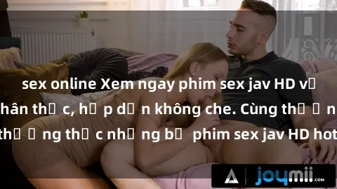 sex online Xem ngay phim sex jav HD với những cảnh quay chân thực, hấp dẫn không che. Cùng thưởng thức những bộ phim sex jav HD hot nhất hiện nay!