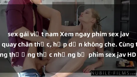 sex gái việt nam Xem ngay phim sex jav HD với những cảnh quay chân thực, hấp dẫn không che. Cùng thưởng thức những bộ phim sex jav HD hot nhất hiện nay!