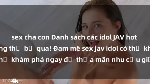 sex cha con Danh sách các idol JAV hot nhất hiện nay không thể bỏ qua! Đam mê sex jav idol có thể khám phá ngay để thỏa mãn nhu cầu giải trí của mình!